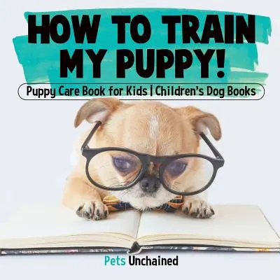 How To Train My Puppy! - Puppy Care Book for Kids - Cărți pentru câini pentru copii - How To Train My Puppy! - Puppy Care Book for Kids - Children's Dog Books