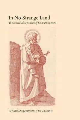 În pământ străin: Misticismul întrupat al Sfântului Filip Neri - In No Strange Land: The Embodied Mysticism of Saint Philip Neri
