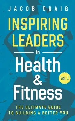 Inspiring Leaders in Health & Fitness, Vol. 1: Ghidul suprem pentru construirea unui tu mai bun - Inspiring Leaders in Health & Fitness, Vol. 1: The Ultimate Guide to Building a Better You