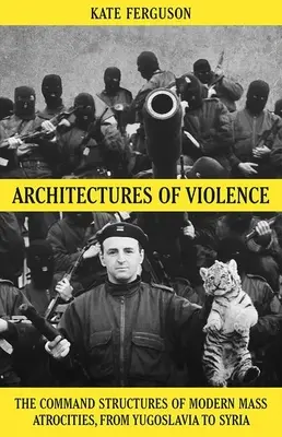 Arhitecturi ale violenței: Structurile de comandă ale atrocităților în masă moderne, de la Iugoslavia la Siria - Architectures of Violence: The Command Structures of Modern Mass Atrocities, from Yugoslavia to Syria