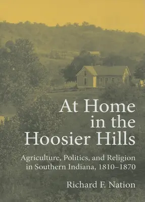 Acasă în Hoosier Hills: Agricultură, politică și religie în sudul statului Indiana, 1810-1870 - At Home in the Hoosier Hills: Agriculture, Politics, and Religion in Southern Indiana, 1810-1870