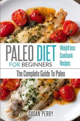Paleo pentru începători: Dieta Paleo - Ghidul complet pentru Paleo - Rețete Paleo, Pierdere în greutate Paleo - Paleo For Beginners: Paleo Diet - The Complete Guide to Paleo - Paleo Recipes, Paleo Weight Loss