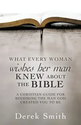 CE și-ar dori fiecare femeie ca bărbatul ei să ȘTIE DESPRE BIBLIE: Un ghid creștin pentru a deveni bărbatul pe care Dumnezeu te-a creat să fii - WHAT every woman wishes her man KNEW ABOUT THE BIBLE: A Christian Guide for Becoming the Man God Created You to Be