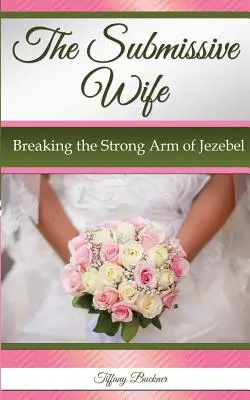 Soția supusă: Înfrângerea brațului puternic al Izabelei (The Submissive Wife: Breaking the Strong Arm of Jezebel) - The Submissive Wife: Breaking the Strong Arm of Jezebel
