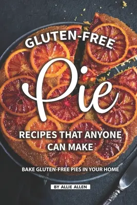 Rețete de plăcinte fără gluten pe care le poate face oricine: Coaceți plăcinte fără gluten în casa dvs. - Gluten-Free Pie Recipes That Anyone Can Make: Bake Gluten-Free Pies in Your Home