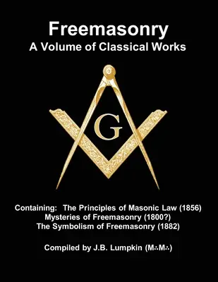 Francmasoneria - un volum de lucrări clasice: Containing the Principles of Masonic Law (1856), Mysteries of Freemasonry (1800?), the Symbolism of Freemas - Freemasonry - a Volume of Classical Works: Containing the Principles of Masonic Law (1856), Mysteries of Freemasonry (1800?), the Symbolism of Freemas