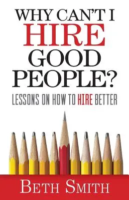 De ce nu pot angaja oameni buni? Lecții despre cum să angajez oameni mai buni - Why Can't I Hire Good People?: Lessons on How to Hire Better