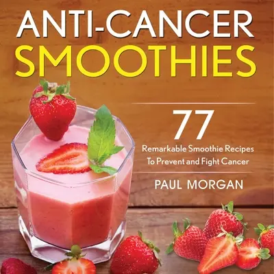Smoothie-uri anticancer: 77 de rețete remarcabile de smoothie-uri pentru prevenirea și combaterea cancerului - Anti-Cancer Smoothies: 77 Remarkable Smoothie Recipes to Prevent and Fight Cancer