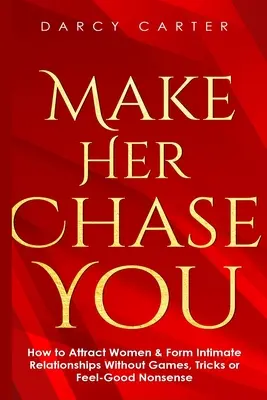 Make Her Chase You: Cum să Atragi Femei & Să Formezi Relații Intime Fără Jocuri, Trucuri sau Prostii de Bun Simț - Make Her Chase You: How to Attract Women & Form Intimate Relationships Without Games, Tricks or Feel Good Nonsense