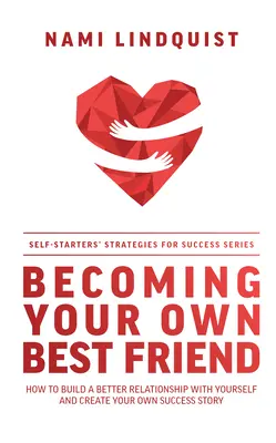 Devenind propriul tău cel mai bun prieten: Cum să construiești o relație mai bună cu tine însuți și să-ți creezi propria poveste de succes - Becoming Your Own Best Friend: How to Build a Better Relationship with Yourself and Create Your Own Success Story