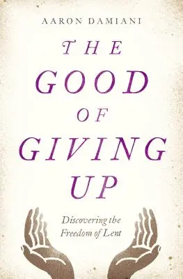 Binele de a renunța: Descoperirea libertății Postului Mare - The Good of Giving Up: Discovering the Freedom of Lent
