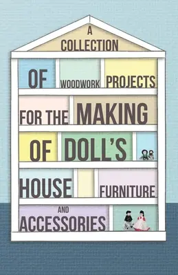 A Collection of Woodwork Projects for the Making of Doll's House Furniture and Accessories (O colecție de proiecte de tâmplărie pentru realizarea de mobilier și accesorii pentru case de păpuși) - A Collection of Woodwork Projects for the Making of Doll's House Furniture and Accessories