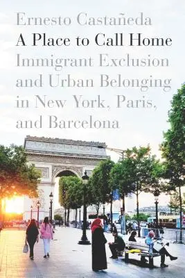 A Place to Call Home: Imigrant Exclusion and Urban Belonging in New York, Paris, and Barcelona - A Place to Call Home: Immigrant Exclusion and Urban Belonging in New York, Paris, and Barcelona