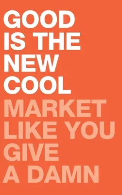 Binele este noul cool: Comercializați ca și cum v-ar păsa - Good Is the New Cool: Market Like You Give A Damn