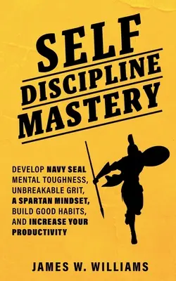 Stăpânirea auto-disciplinei: Dezvoltă duritatea mentală Navy Seal, curajul de nezdruncinat, mentalitatea spartană, construiește obiceiuri bune și crește-ți productivitatea - Self-discipline Mastery: Develop Navy Seal Mental Toughness, Unbreakable Grit, Spartan Mindset, Build Good Habits, and Increase Your Productivi