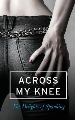 Across My Knee: The Delights of Spanking