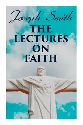 Prelegeri despre credință: Învățături despre doctrina și teologia mormonilor (Teachings on the Doctrine and Theology of Mormons) - The Lectures on Faith: Teachings on the Doctrine and Theology of Mormons