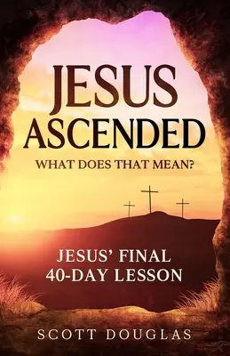 Iisus S-a înălțat. Ce înseamnă asta? Lecția finală de 40 de zile a lui Iisus - Jesus Ascended. What Does That Mean?: Jesus' Final 40-Day Lesson