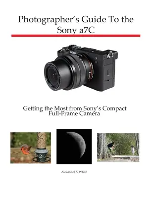 Ghidul fotografului pentru Sony a7C: Obținerea maximului de la aparatul foto compact full-frame de la Sony - Photographer's Guide to the Sony a7C: Getting the Most from Sony's Compact Full-Frame Camera