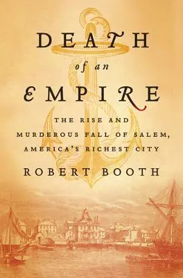 Moartea unui imperiu: Ascensiunea și căderea ucigașă a Salemului, cel mai bogat oraș al Americii - Death of an Empire: The Rise and Murderous Fall of Salem, America's Richest City