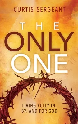 The Only One: Trăind pe deplin în, prin și pentru Dumnezeu - The Only One: Living Fully In, By, and For God