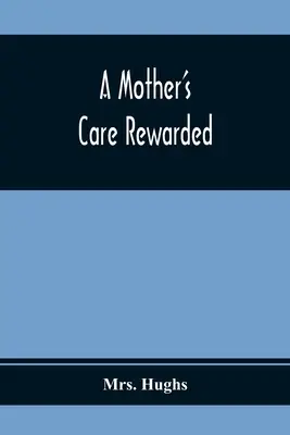 Grija unei mame răsplătită; în corectarea acelor defecte mai frecvente la tineri, în timpul educației lor - A Mother'S Care Rewarded; In The Correction Of Those Defects Most General In Young People, During Their Education