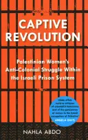 Revoluția captivă: Lupta anti-colonială a femeilor palestiniene în cadrul sistemului penitenciar israelian - Captive Revolution: Palestinian Women's Anti-Colonial Struggle Within the Israeli Prison System