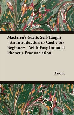 Maclaren's Gaelic Self-Taught - O introducere în gaelică pentru începători - cu o pronunție fonetică ușor de imitat - Maclaren's Gaelic Self-Taught - An Introduction to Gaelic for Beginners - With Easy Imitated Phonetic Pronunciation