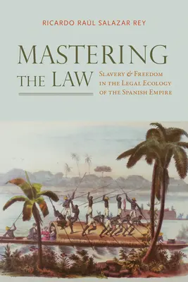 Mastering the Law: Sclavie și libertate în ecologia juridică a Imperiului spaniol - Mastering the Law: Slavery and Freedom in the Legal Ecology of the Spanish Empire