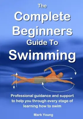 Ghidul complet al începătorilor pentru înot: Ghid profesional și sprijin pentru a vă ajuta în fiecare etapă a învățării înotului - The Complete Beginners Guide To Swimming: Professional guidance and support to help you through every stage of learning how to swim