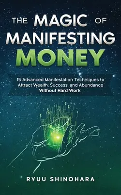 Magia manifestării banilor: 15 tehnici avansate de manifestare pentru a atrage bogăție, succes și abundență fără muncă grea - The Magic of Manifesting Money: 15 Advanced Manifestation Techniques to Attract Wealth, Success, and Abundance Without Hard Work