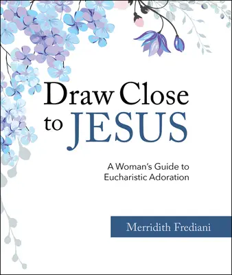Draw Close to Jesus: Ghidul unei femei pentru adorația euharistică - Draw Close to Jesus: A Woman's Guide to Eucharistic Adoration