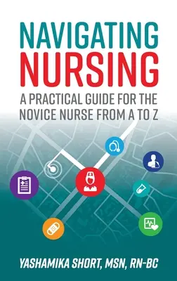 Navigating Nursing: Un ghid practic de la A la Z pentru asistenta medicală începătoare - Navigating Nursing: A Practical Guide for the Novice Nurse from A to Z