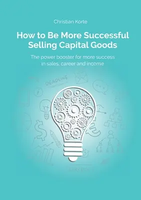 Cum să aveți mai mult succes în vânzarea bunurilor de capital: Un amplificator de putere pentru a vă crește succesul în vânzări, cariera și veniturile - How to Be More Successful Selling Capital Goods: A power booster to Increase your selling success, career and income