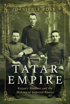 Imperiul tătar: Musulmanii din Kazan și făurirea Rusiei imperiale - Tatar Empire: Kazan's Muslims and the Making of Imperial Russia