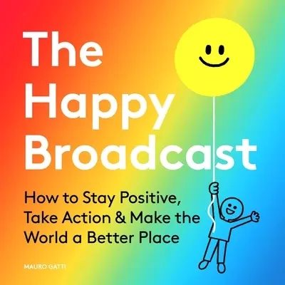 Emisiunea fericită: Cum să rămâi pozitiv, să treci la acțiune și să faci lumea un loc mai bun - The Happy Broadcast: How to Stay Positive, Take Action & Make the World a Better Place