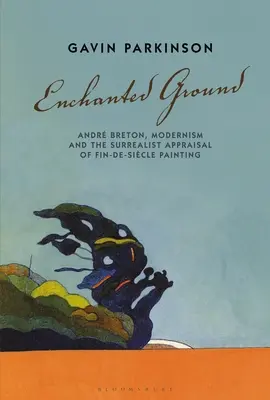 Pământ fermecat: Andr Breton, modernismul și aprecierea suprarealistă a picturii Fin-De-Sicle - Enchanted Ground: Andr Breton, Modernism and the Surrealist Appraisal of Fin-De-Sicle Painting