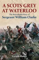Un scoțian gri la Waterloo: Remarcabila poveste a sergentului William Clarke - A Scots Grey at Waterloo: The Remarkable Story of Sergeant William Clarke