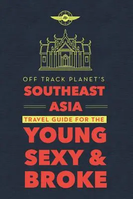 Off Track Planet's Southeast Asia Travel Guide for the Young, Sexy, and Broke (Ghidul de călătorie în Asia de Sud-Est al planetei Off Track) - Off Track Planet's Southeast Asia Travel Guide for the Young, Sexy, and Broke
