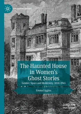 Casa bântuită în poveștile cu fantome ale femeilor: Gen, spațiu și modernitate, 1850-1945 - The Haunted House in Women's Ghost Stories: Gender, Space and Modernity, 1850-1945