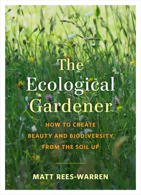 Grădinarul ecologic: Cum să creezi frumusețe și biodiversitate din sol în sol - The Ecological Gardener: How to Create Beauty and Biodiversity from the Soil Up