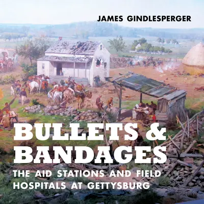 Gloanțe și bandaje: Stații de ajutor și spitale de campanie la Gettysburg - Bullets and Bandages: The Aid Stations and Field Hospitals at Gettysburg