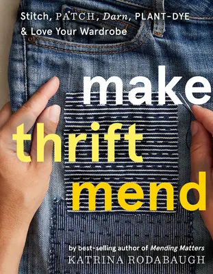 Make Thrift Mend: Coaseți, peticiți, reparați, vopsiți plantele și iubiți-vă garderoba - Make Thrift Mend: Stitch, Patch, Darn, Plant-Dye & Love Your Wardrobe