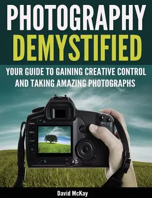 Fotografia demistificată: Your Guide to Gaining Creative Control and Taking Amazing Photographs! - Photography Demystified: Your Guide to Gaining Creative Control and Taking Amazing Photographs!