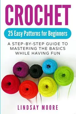 Croșetat: 25 de modele ușoare pentru începători: Un ghid pas cu pas pentru a stăpâni elementele de bază în timp ce te distrezi - Crochet: 25 Easy Patterns for Beginners: A Step-By-Step Guide to Mastering the Basics While Having Fun