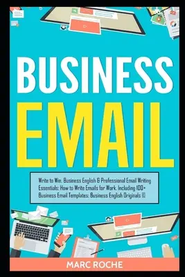 Business Email: Write to Win. Business English & Professional Email Writing Essentials: How to Write Emails for Work, Inclusiv 100+ B - Business Email: Write to Win. Business English & Professional Email Writing Essentials: How to Write Emails for Work, Including 100+ B