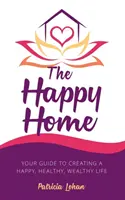 Casa fericită: Ghidul tău pentru a-ți crea o viață fericită, sănătoasă și bogată - The Happy Home: Your Guide to Creating a Happy, Healthy, Wealthy Life