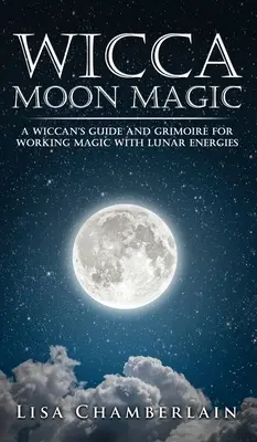 Magia Lunii Wicca: Ghidul și grila unui Wiccan pentru a lucra magic cu energiile lunare - Wicca Moon Magic: A Wiccan's Guide and Grimoire for Working Magic with Lunar Energies