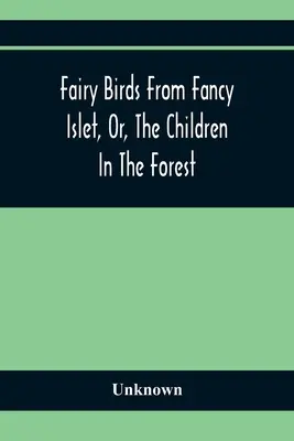 Fairy Birds From Fancy Islet, Or, The Children In The Forest: A New Tale Without An End