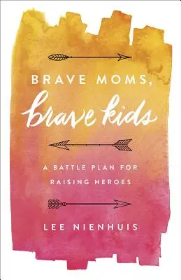 Mame curajoase, copii curajoși: Un plan de luptă pentru creșterea eroilor - Brave Moms, Brave Kids: A Battle Plan for Raising Heroes